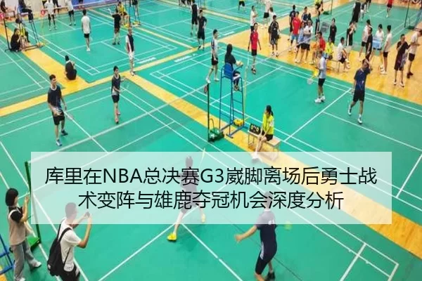 库里在NBA总决赛G3崴脚离场后勇士战术变阵与雄鹿夺冠机会深度分析