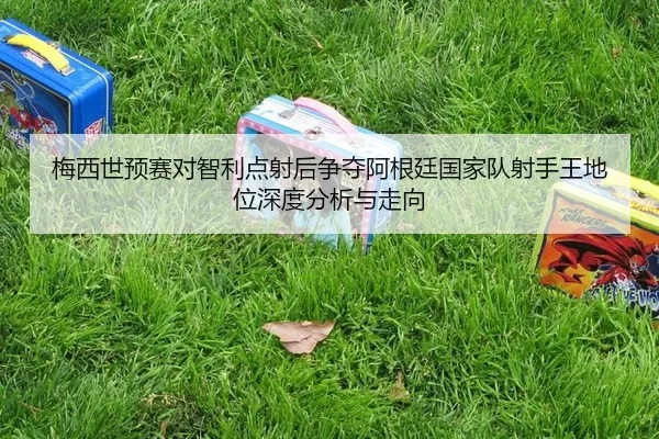 梅西世预赛对智利点射后争夺阿根廷国家队射手王地位深度分析与走向
