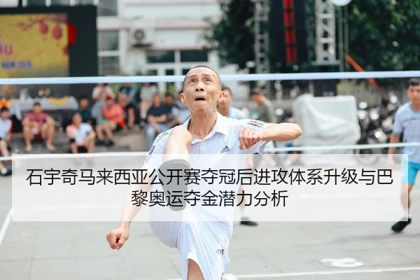 石宇奇马来西亚公开赛夺冠后进攻体系升级与巴黎奥运夺金潜力分析
