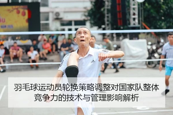 羽毛球运动员轮换策略调整对国家队整体竞争力的技术与管理影响解析