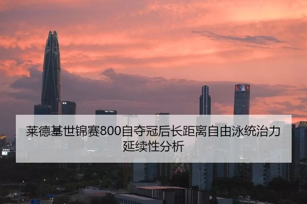 莱德基世锦赛800自夺冠后长距离自由泳统治力延续性分析